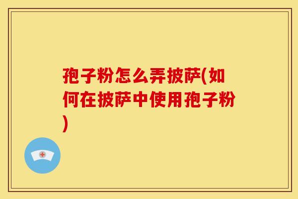 孢子粉怎么弄披萨(如何在披萨中使用孢子粉)