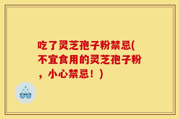 吃了灵芝孢子粉禁忌(不宜食用的灵芝孢子粉,小心禁忌!) 吃了灵芝孢子粉禁忌(不宜食用的灵芝孢子粉,小心禁忌!)