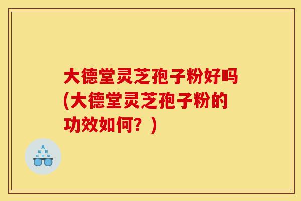 大德堂灵芝孢子粉好吗(大德堂灵芝孢子粉的功效如何?) 大德堂灵芝孢子粉好吗(大德堂灵芝孢子粉的功效如何?)