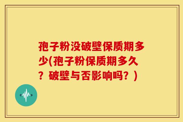 孢子粉没破壁保质期多少(孢子粉保质期多久?破壁与否影响吗?) 孢子粉没破壁保质期多少(孢子粉保质期多久?破壁与否影响吗?)
