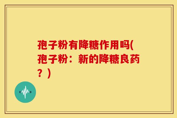 孢子粉有降糖作用吗(孢子粉：新的降糖良药？)
