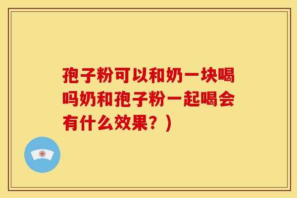 孢子粉可以和奶一块喝吗奶和孢子粉一起喝会有什么效果?) 孢子粉可以和奶一块喝吗奶和孢子粉一起喝会有什么效果?)