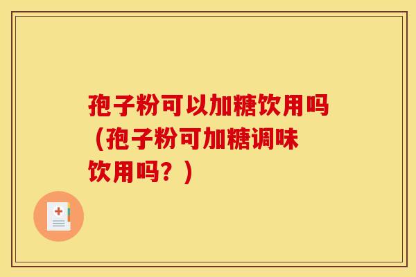 孢子粉可以加糖饮用吗 (孢子粉可加糖调味饮用吗?) 孢子粉可以加糖饮用吗 (孢子粉可加糖调味饮用吗?)