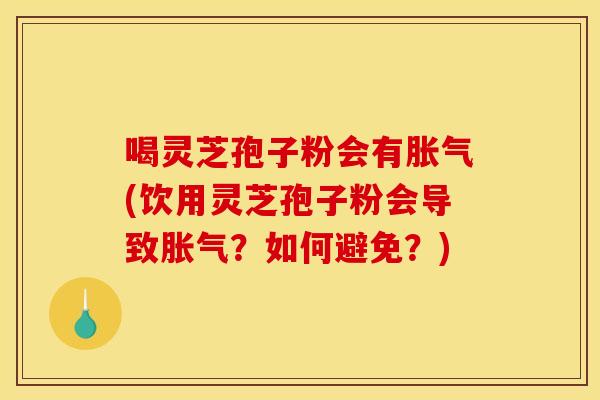 喝灵芝孢子粉会有胀气(饮用灵芝孢子粉会导致胀气?如何避免?) 喝灵芝孢子粉会有胀气(饮用灵芝孢子粉会导致胀气?如何避免?)