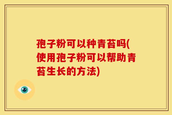 孢子粉可以种青苔吗(使用孢子粉可以帮助青苔生长的方法) 孢子粉可以种青苔吗(使用孢子粉可以帮助青苔生长的方法)