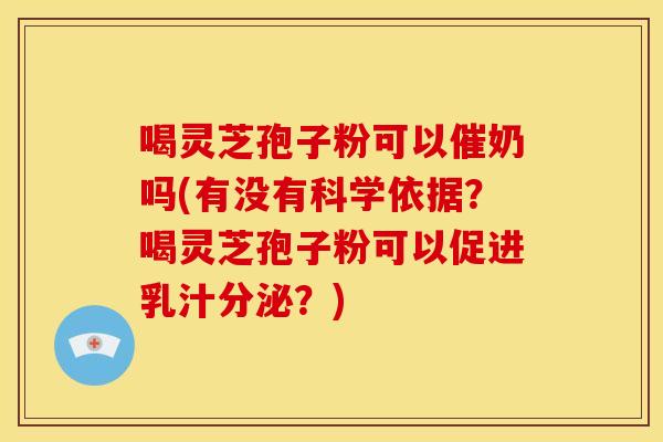 喝灵芝孢子粉可以催奶吗(有没有科学依据?喝灵芝孢子粉可以促进乳汁分泌?) 喝灵芝孢子粉可以催奶吗(有没有科学依据?喝灵芝孢子粉可以促进乳汁分泌?)