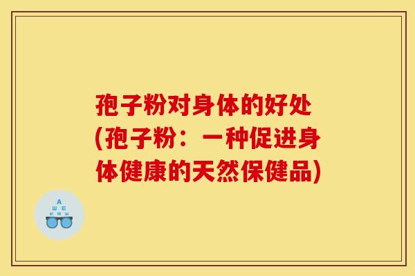 孢子粉对身体的好处 (孢子粉:一种促进身体健康的天然保健品) 孢子粉对身体的好处 (孢子粉:一种促进身体健康的天然保健品)