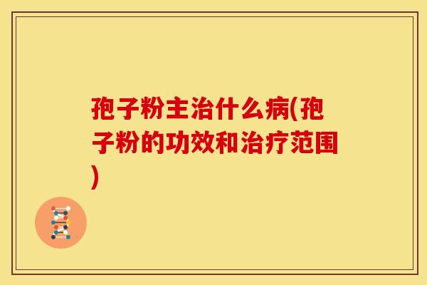 孢子粉主什么(孢子粉的功效和范围) 孢子粉主什么(孢子粉的功效和范围)