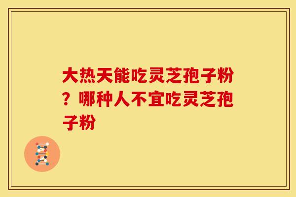大热天能吃灵芝孢子粉？哪种人不宜吃灵芝孢子粉