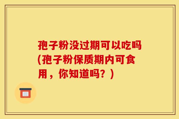 孢子粉没过期可以吃吗(孢子粉保质期内可食用,你知道吗?) 孢子粉没过期可以吃吗(孢子粉保质期内可食用,你知道吗?)