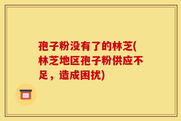 孢子粉没有了的林芝(林芝地区孢子粉供应不足,造成困扰) 孢子粉没有了的林芝(林芝地区孢子粉供应不足,造成困扰)