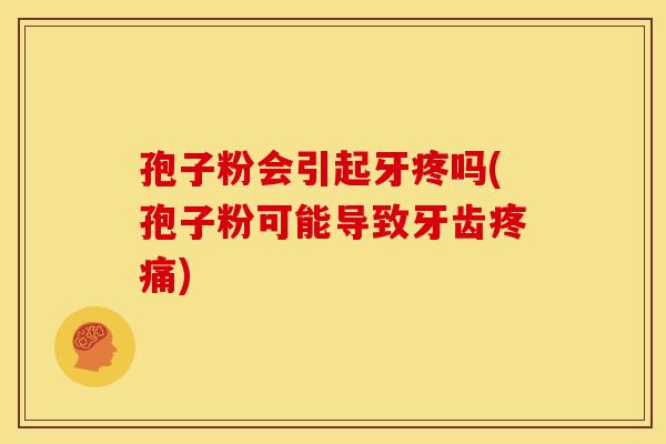 孢子粉会引起牙疼吗(孢子粉可能导致牙齿) 孢子粉会引起牙疼吗(孢子粉可能导致牙齿)
