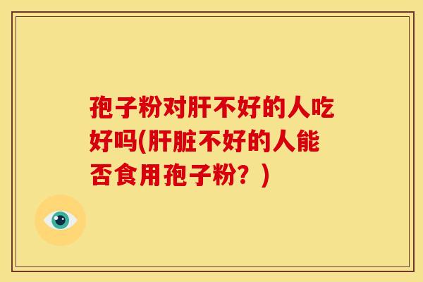 孢子粉对不好的人吃好吗(不好的人能否食用孢子粉?) 孢子粉对不好的人吃好吗(不好的人能否食用孢子粉?)