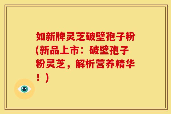 如新牌灵芝破壁孢子粉(新品上市：破壁孢子粉灵芝，解析营养精华！)