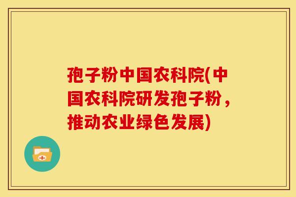 孢子粉中国农科院(中国农科院研发孢子粉，推动农业绿色发展)