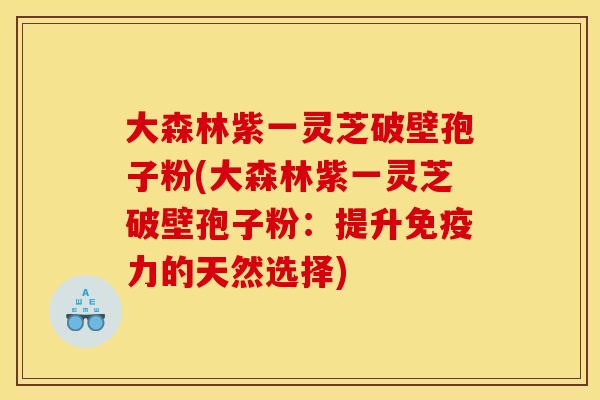 大森林紫一灵芝破壁孢子粉(大森林紫一灵芝破壁孢子粉：提升免疫力的天然选择)