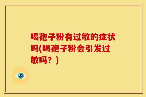 喝孢子粉有的症状吗(喝孢子粉会引发吗?) 喝孢子粉有的症状吗(喝孢子粉会引发吗?)