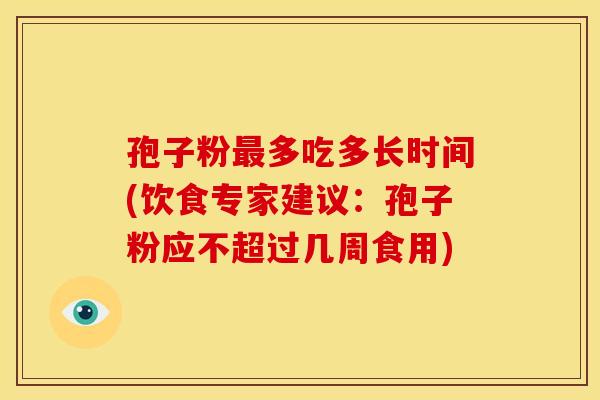 孢子粉多吃多长时间(饮食专家建议:孢子粉应不超过几周食用) 孢子粉多吃多长时间(饮食专家建议:孢子粉应不超过几周食用)