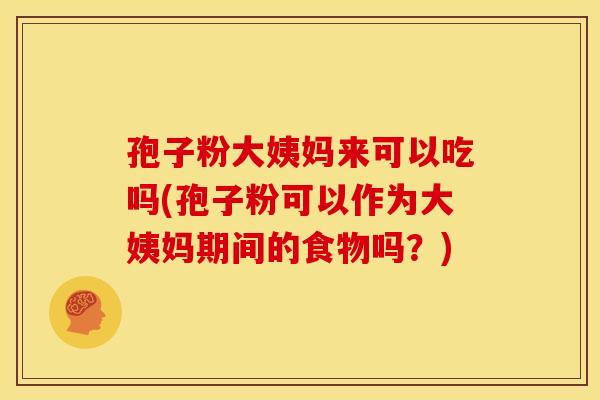 孢子粉大姨妈来可以吃吗(孢子粉可以作为大姨妈期间的食物吗?) 孢子粉大姨妈来可以吃吗(孢子粉可以作为大姨妈期间的食物吗?)