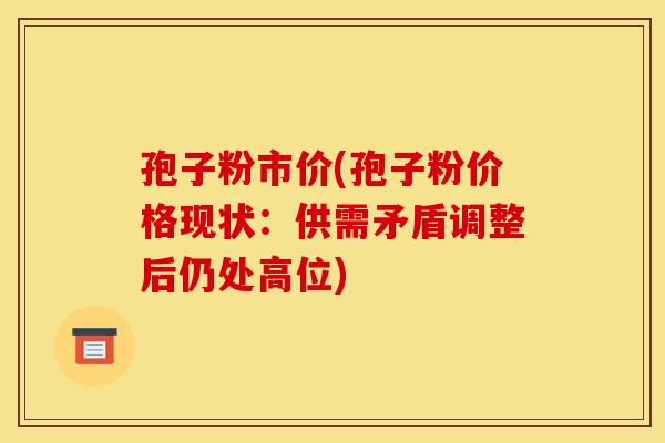 孢子粉市价(孢子粉价格现状:供需矛盾调整后仍处高位) 孢子粉市价(孢子粉价格现状:供需矛盾调整后仍处高位)