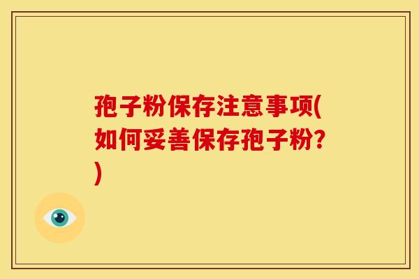 孢子粉保存注意事项(如何妥善保存孢子粉?) 孢子粉保存注意事项(如何妥善保存孢子粉?)