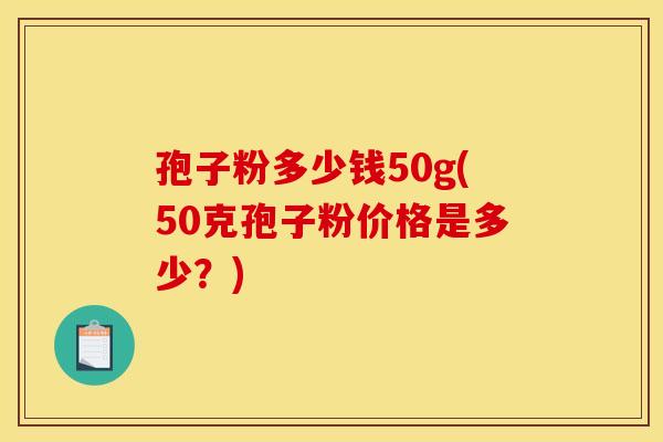 孢子粉多少钱50g(50克孢子粉价格是多少?) 孢子粉多少钱50g(50克孢子粉价格是多少?)