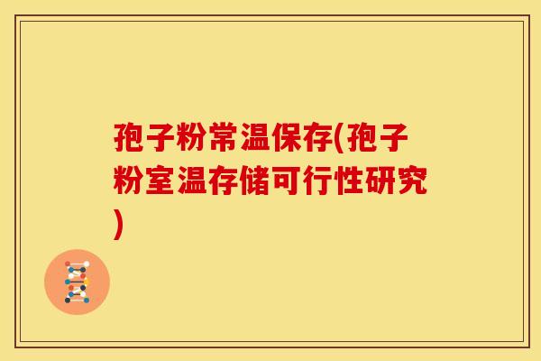 孢子粉常温保存(孢子粉室温存储可行性研究) 孢子粉常温保存(孢子粉室温存储可行性研究)