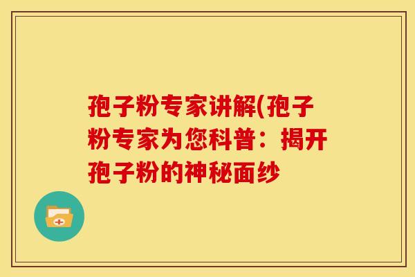 孢子粉专家讲解(孢子粉专家为您科普：揭开孢子粉的神秘面纱