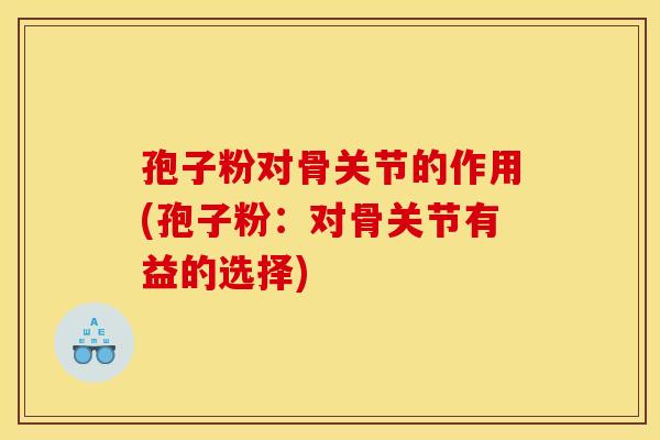 孢子粉对骨关节的作用(孢子粉:对骨关节有益的选择) 孢子粉对骨关节的作用(孢子粉:对骨关节有益的选择)
