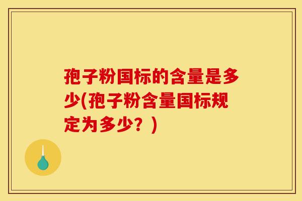 孢子粉国标的含量是多少(孢子粉含量国标规定为多少?) 孢子粉国标的含量是多少(孢子粉含量国标规定为多少?)