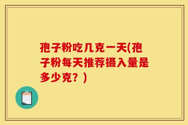 孢子粉吃几克一天(孢子粉每天推荐摄入量是多少克?) 孢子粉吃几克一天(孢子粉每天推荐摄入量是多少克?)
