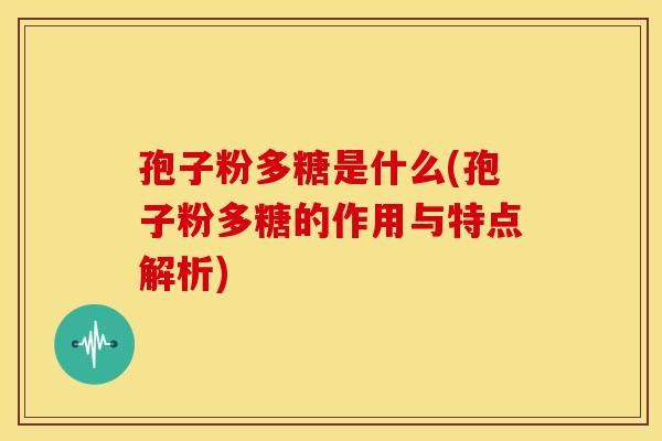孢子粉多糖是什么(孢子粉多糖的作用与特点解析) 孢子粉多糖是什么(孢子粉多糖的作用与特点解析)