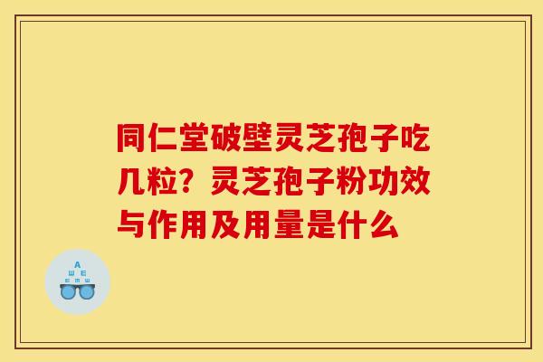 同仁堂破壁灵芝孢子吃几粒?灵芝孢子粉功效与作用及用量是什么 同仁堂破壁灵芝孢子吃几粒?灵芝孢子粉功效与作用及用量是什么