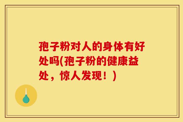孢子粉对人的身体有好处吗(孢子粉的健康益处,惊人发现!) 孢子粉对人的身体有好处吗(孢子粉的健康益处,惊人发现!)