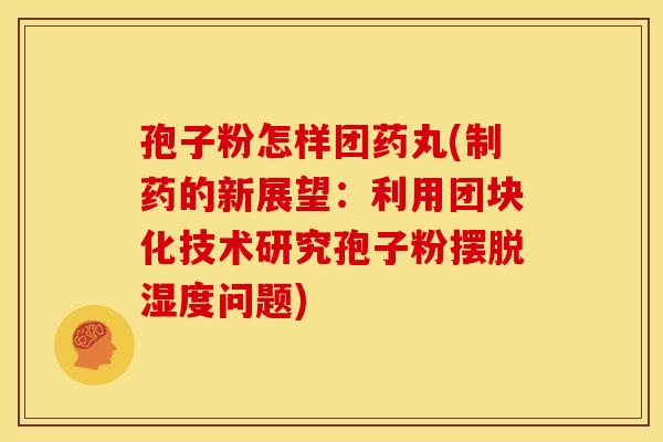 孢子粉怎样团药丸(制药的新展望:利用团块化技术研究孢子粉摆脱湿度问题) 孢子粉怎样团药丸(制药的新展望:利用团块化技术研究孢子粉摆脱湿度问题)