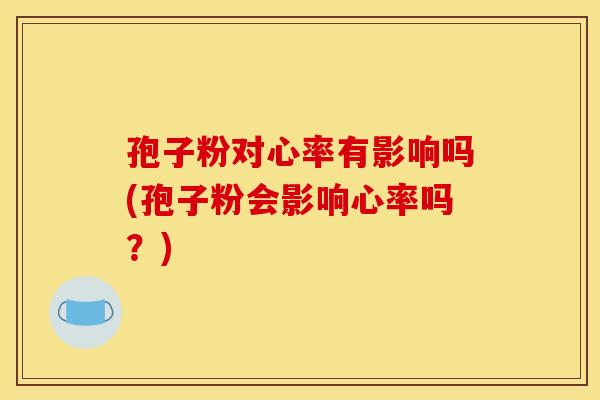 孢子粉对心率有影响吗(孢子粉会影响心率吗?) 孢子粉对心率有影响吗(孢子粉会影响心率吗?)
