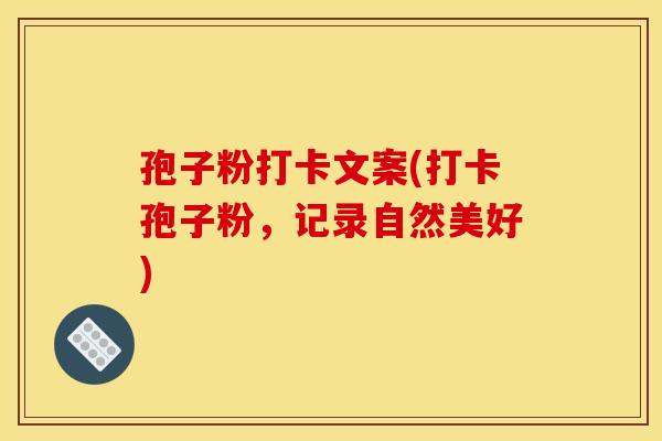 孢子粉打卡文案(打卡孢子粉,记录自然美好) 孢子粉打卡文案(打卡孢子粉,记录自然美好)