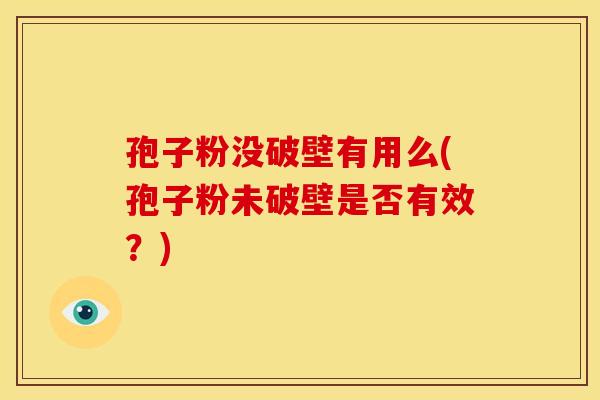 孢子粉没破壁有用么(孢子粉未破壁是否有效?) 孢子粉没破壁有用么(孢子粉未破壁是否有效?)