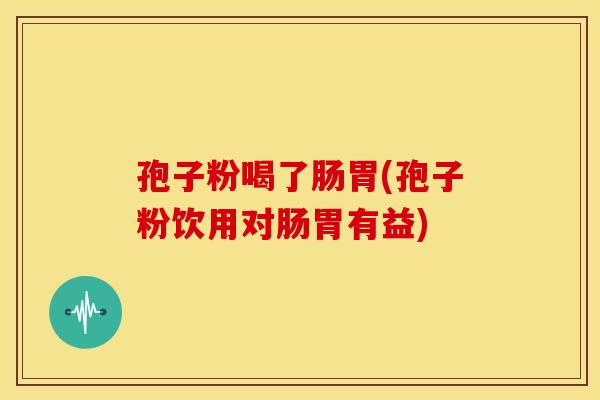 孢子粉喝了肠胃(孢子粉饮用对肠胃有益)
