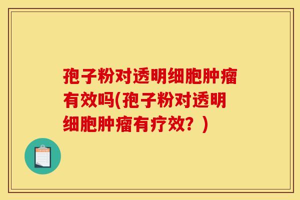 孢子粉对透明细胞有效吗(孢子粉对透明细胞有疗效?) 孢子粉对透明细胞有效吗(孢子粉对透明细胞有疗效?)