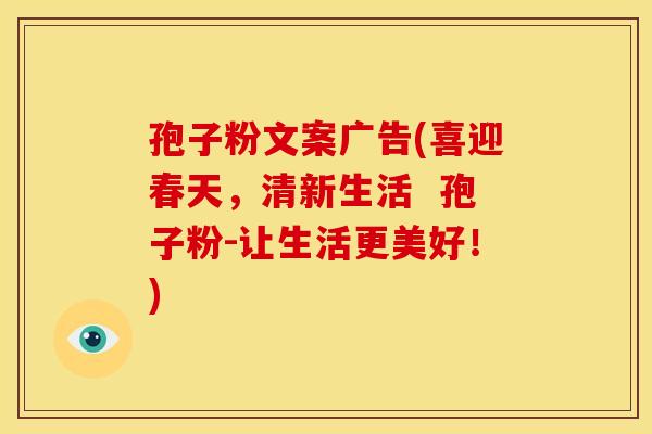孢子粉文案广告(喜迎春天,清新生活 孢子粉-让生活更美好!) 孢子粉文案广告(喜迎春天,清新生活 孢子粉-让生活更美好!)
