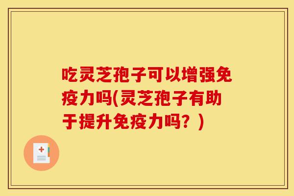 吃灵芝孢子可以增强免疫力吗(灵芝孢子有助于提升免疫力吗？)