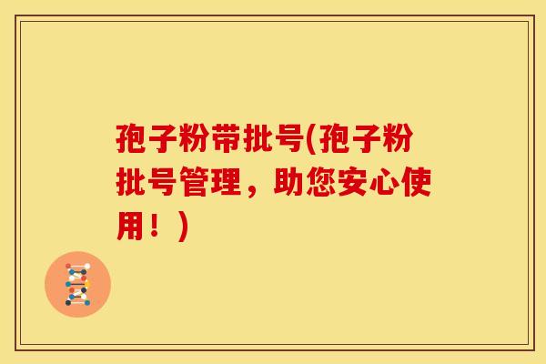 孢子粉带批号(孢子粉批号管理,助您安心使用!) 孢子粉带批号(孢子粉批号管理,助您安心使用!)