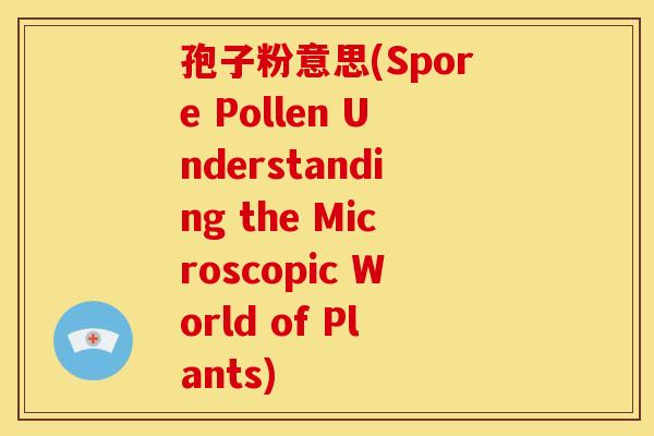 孢子粉意思(Spore Pollen Understanding the Microscopic World of Plants) 孢子粉意思(Spore Pollen Understanding the Microscopic World of Plants)