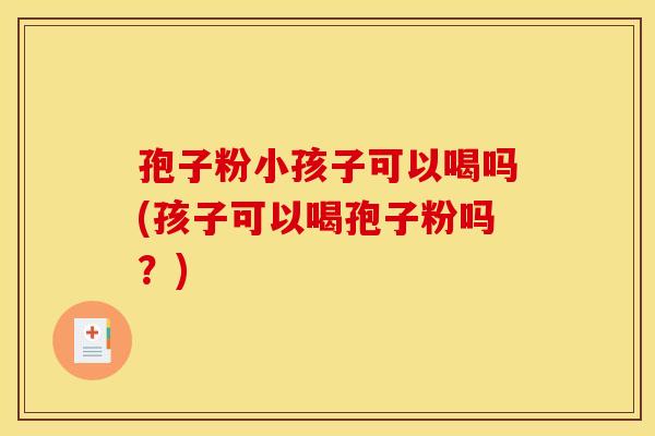 孢子粉小孩子可以喝吗(孩子可以喝孢子粉吗？)