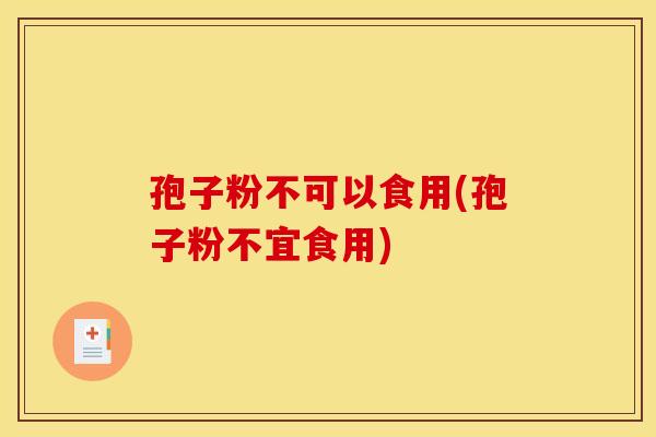 孢子粉不可以食用(孢子粉不宜食用) 孢子粉不可以食用(孢子粉不宜食用)