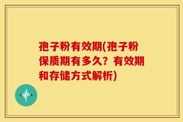 孢子粉有效期(孢子粉保质期有多久?有效期和存储方式解析) 孢子粉有效期(孢子粉保质期有多久?有效期和存储方式解析)