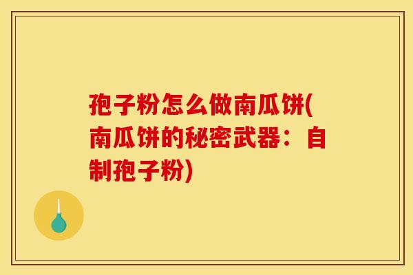 孢子粉怎么做南瓜饼(南瓜饼的秘密武器:自制孢子粉) 孢子粉怎么做南瓜饼(南瓜饼的秘密武器:自制孢子粉)