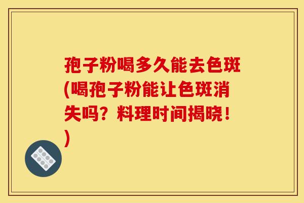 孢子粉喝多久能去色斑(喝孢子粉能让色斑消失吗?料理时间揭晓!) 孢子粉喝多久能去色斑(喝孢子粉能让色斑消失吗?料理时间揭晓!)