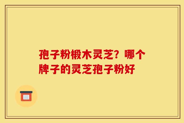 孢子粉椴木灵芝?哪个牌子的灵芝孢子粉好 孢子粉椴木灵芝?哪个牌子的灵芝孢子粉好